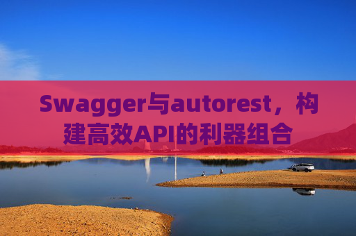 Swagger与autorest，构建高效API的利器组合